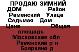 ПРОДАЮ ЗИМНИЙ ДОМ 2 700 000 › Район ­ Раменский › Улица ­ Седьмая › Дом ­ 186 › Цена ­ 2 700 000 › Общая площадь ­ 75 - Московская обл., Раменский р-н, Бояркино д. Недвижимость » Помещения продажа   . Московская обл.